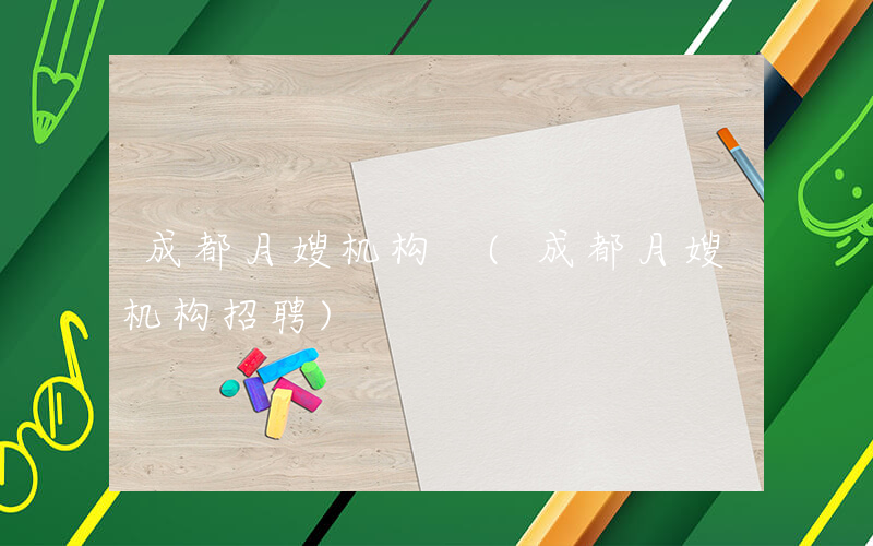 成都月嫂机构 (成都月嫂机构招聘)